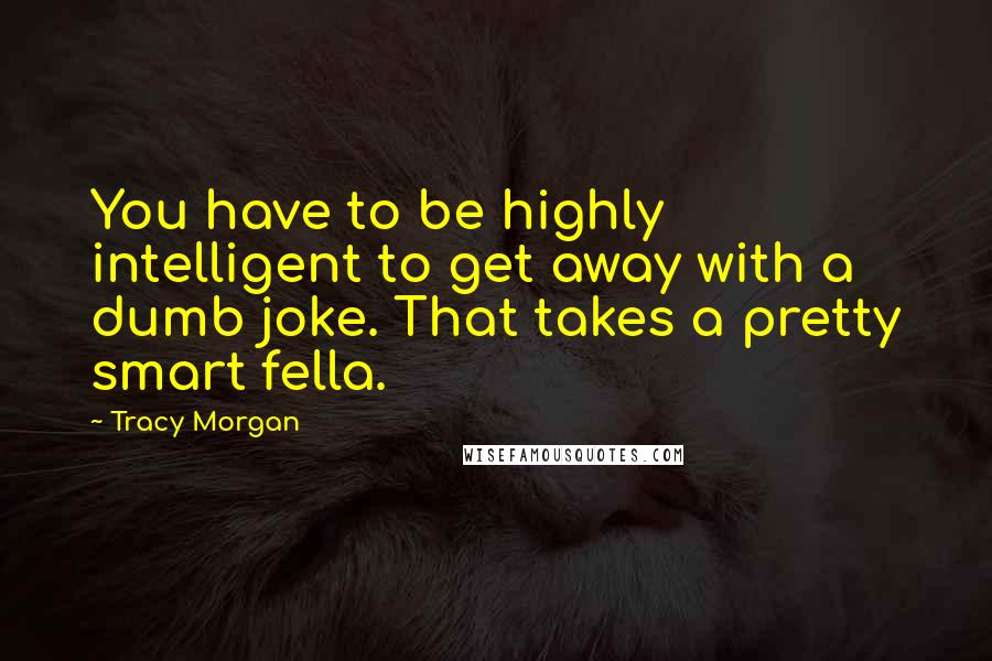 Tracy Morgan Quotes: You have to be highly intelligent to get away with a dumb joke. That takes a pretty smart fella.