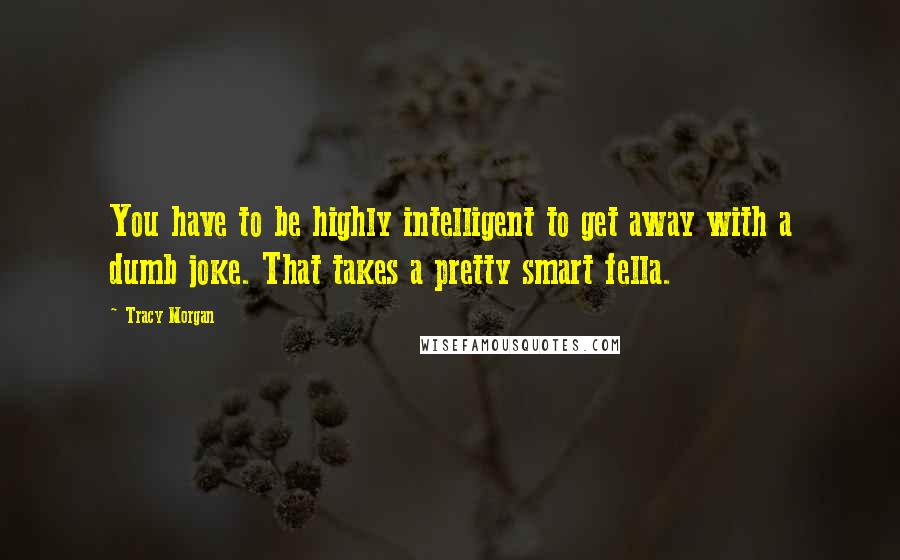 Tracy Morgan Quotes: You have to be highly intelligent to get away with a dumb joke. That takes a pretty smart fella.