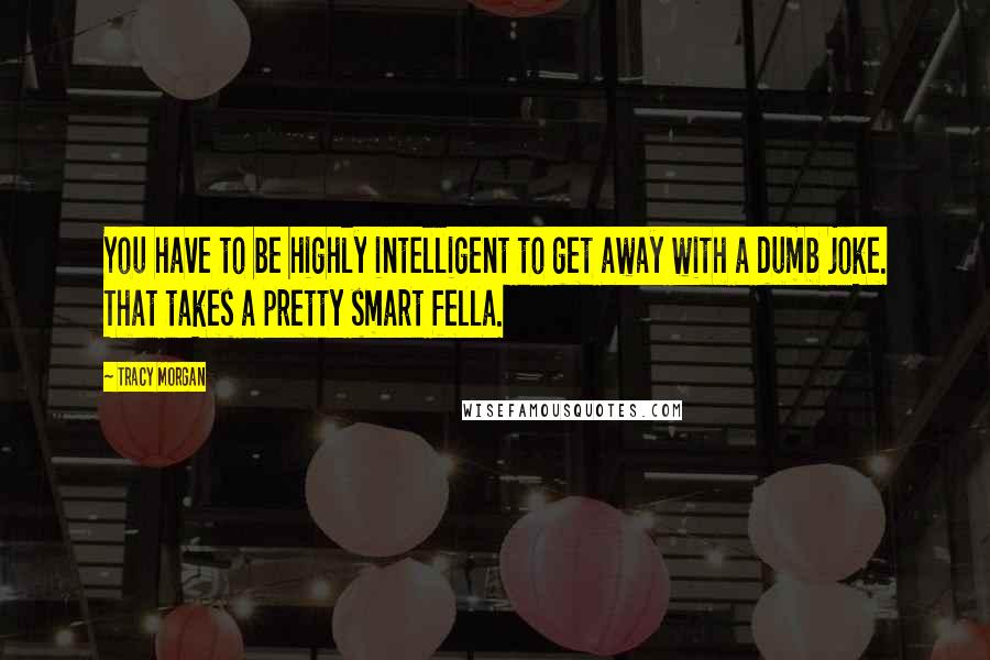 Tracy Morgan Quotes: You have to be highly intelligent to get away with a dumb joke. That takes a pretty smart fella.