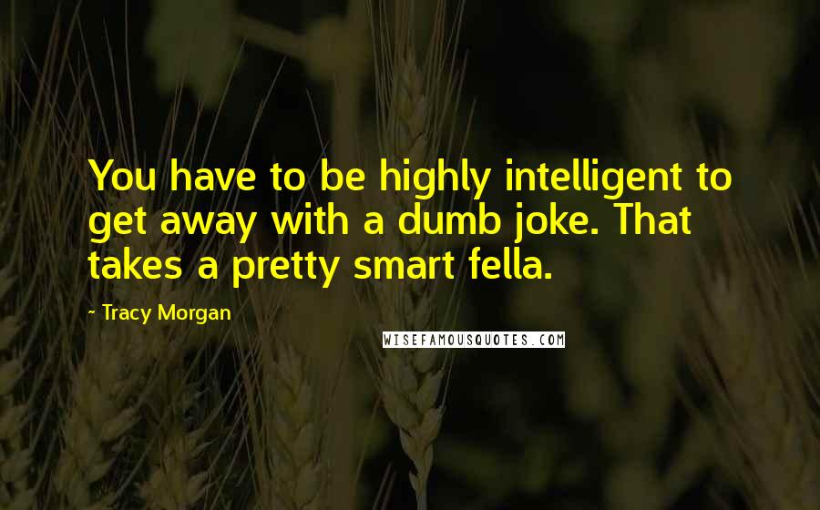 Tracy Morgan Quotes: You have to be highly intelligent to get away with a dumb joke. That takes a pretty smart fella.