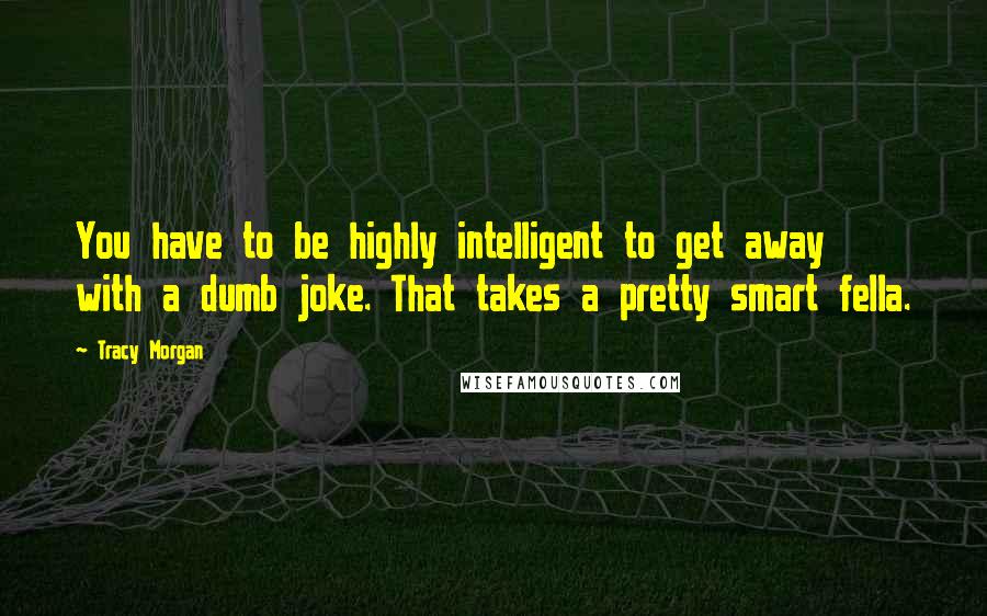 Tracy Morgan Quotes: You have to be highly intelligent to get away with a dumb joke. That takes a pretty smart fella.