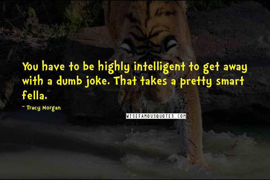 Tracy Morgan Quotes: You have to be highly intelligent to get away with a dumb joke. That takes a pretty smart fella.