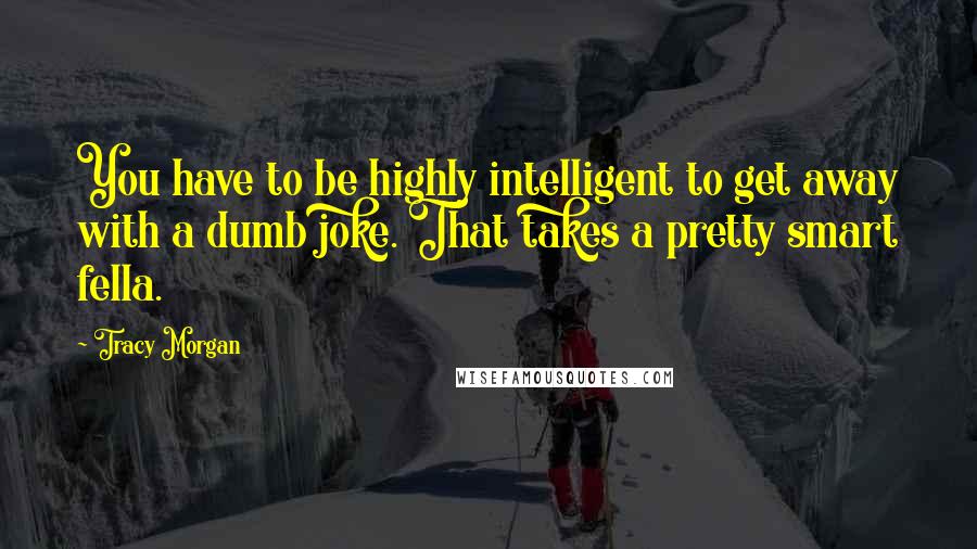 Tracy Morgan Quotes: You have to be highly intelligent to get away with a dumb joke. That takes a pretty smart fella.