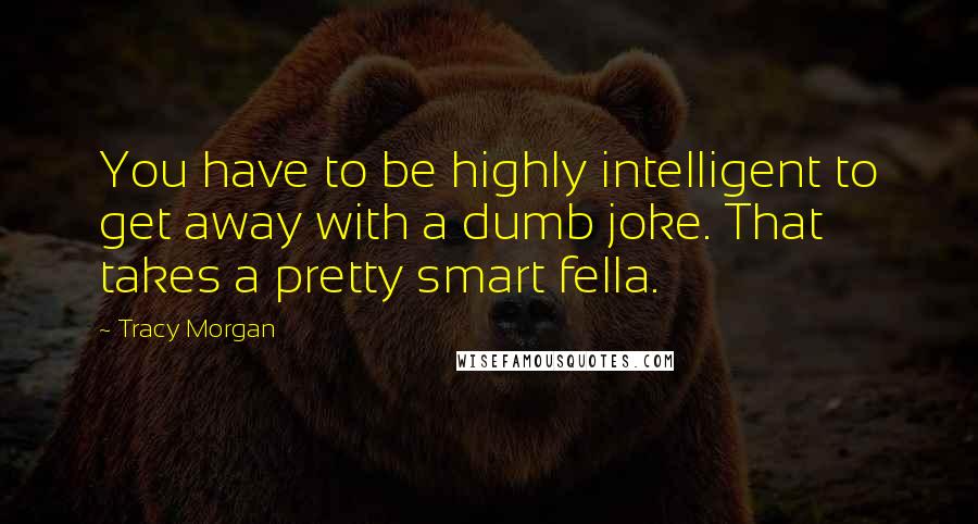 Tracy Morgan Quotes: You have to be highly intelligent to get away with a dumb joke. That takes a pretty smart fella.