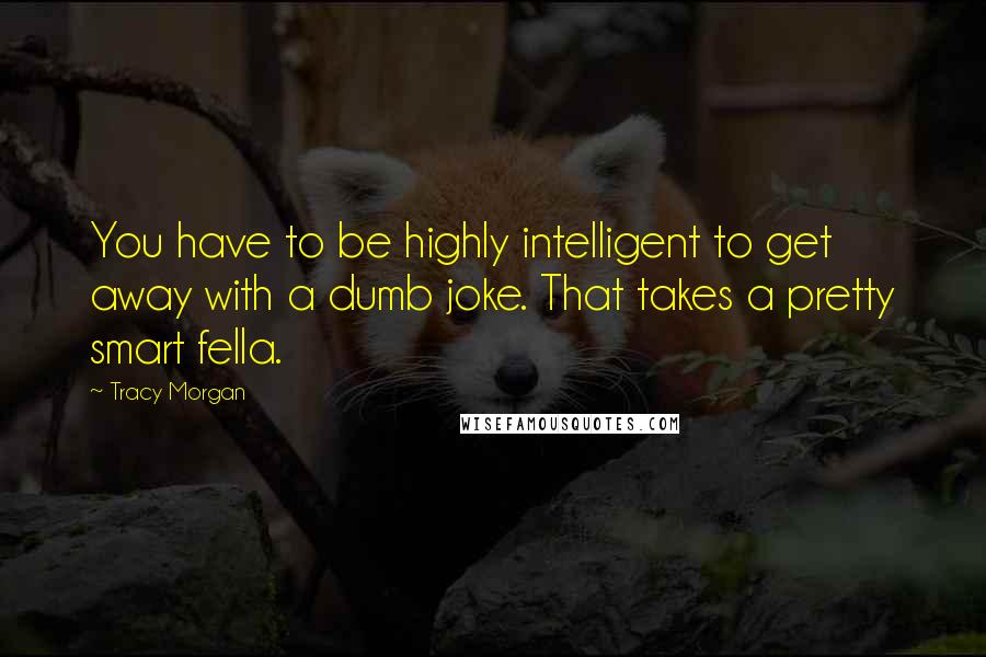 Tracy Morgan Quotes: You have to be highly intelligent to get away with a dumb joke. That takes a pretty smart fella.