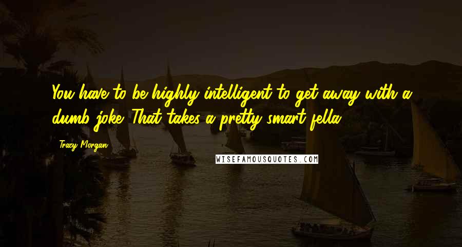 Tracy Morgan Quotes: You have to be highly intelligent to get away with a dumb joke. That takes a pretty smart fella.