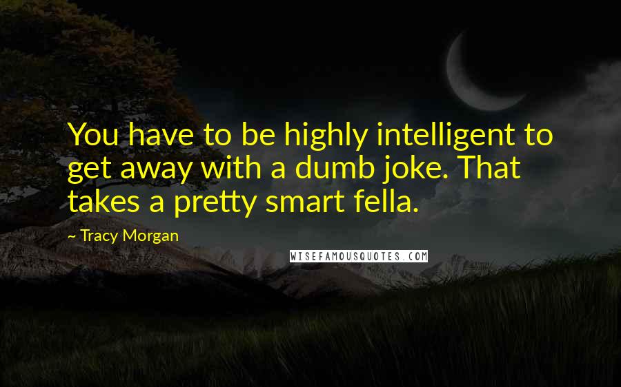 Tracy Morgan Quotes: You have to be highly intelligent to get away with a dumb joke. That takes a pretty smart fella.