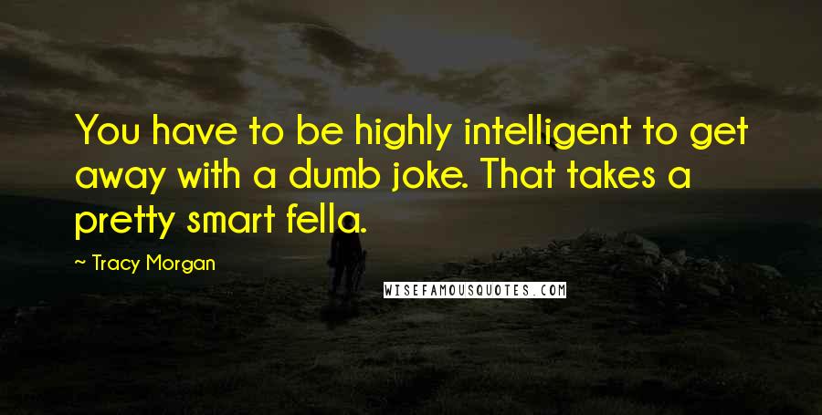 Tracy Morgan Quotes: You have to be highly intelligent to get away with a dumb joke. That takes a pretty smart fella.