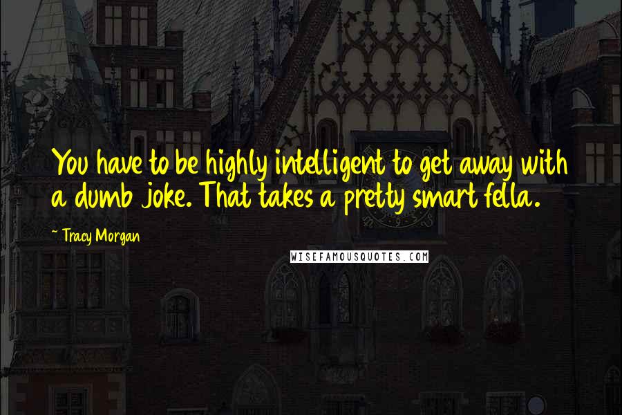 Tracy Morgan Quotes: You have to be highly intelligent to get away with a dumb joke. That takes a pretty smart fella.