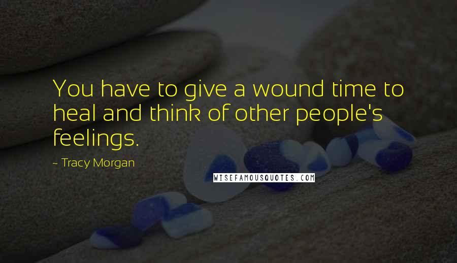 Tracy Morgan Quotes: You have to give a wound time to heal and think of other people's feelings.