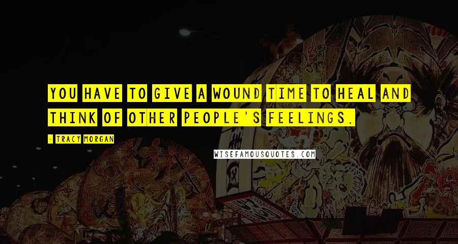 Tracy Morgan Quotes: You have to give a wound time to heal and think of other people's feelings.