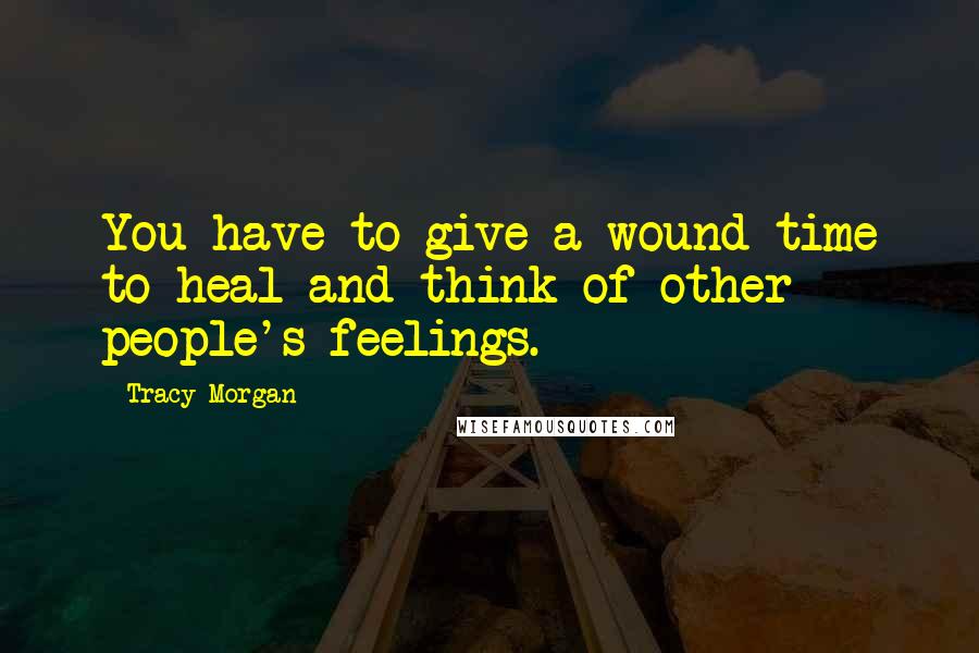 Tracy Morgan Quotes: You have to give a wound time to heal and think of other people's feelings.