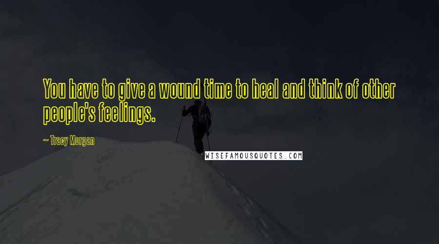 Tracy Morgan Quotes: You have to give a wound time to heal and think of other people's feelings.