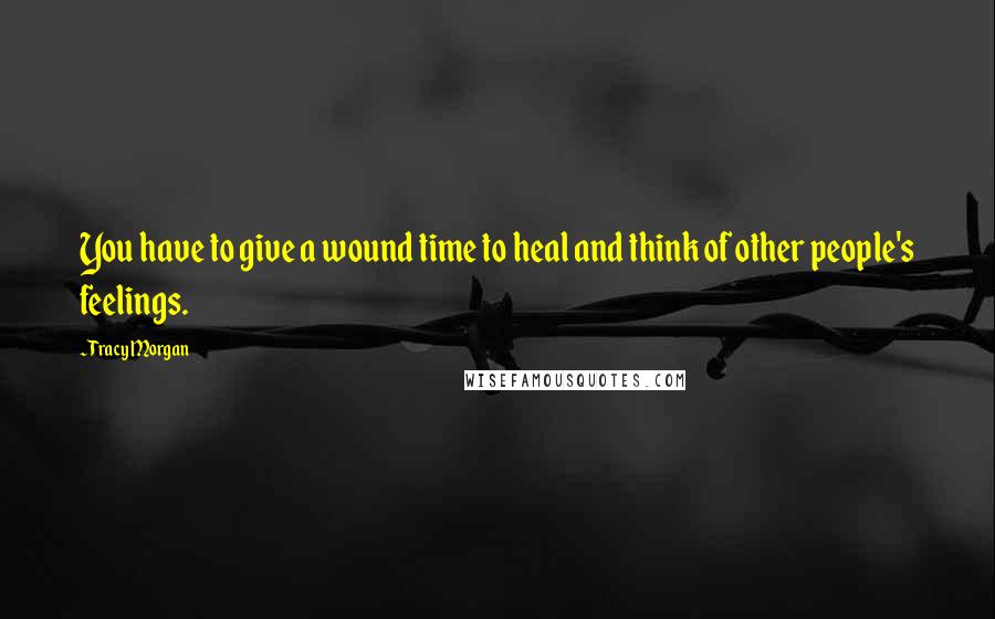 Tracy Morgan Quotes: You have to give a wound time to heal and think of other people's feelings.