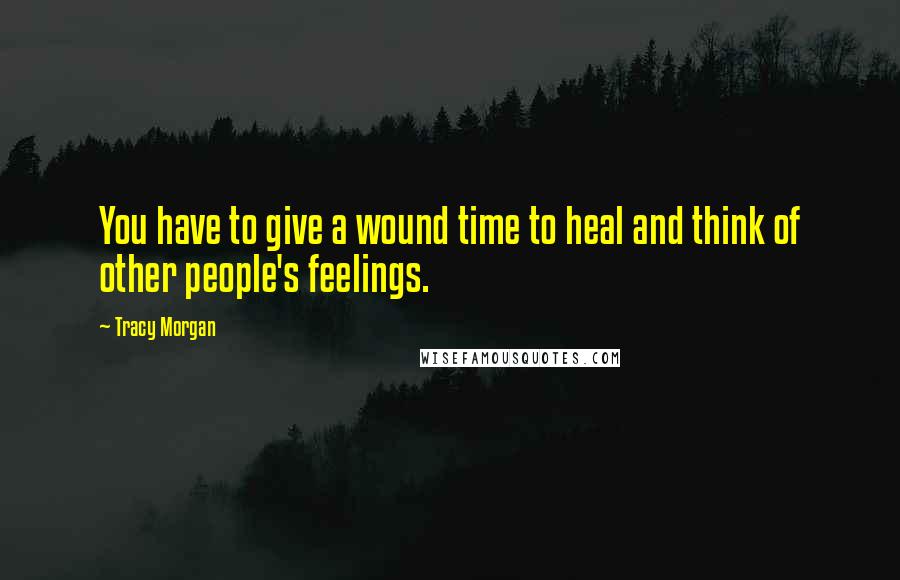 Tracy Morgan Quotes: You have to give a wound time to heal and think of other people's feelings.