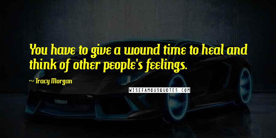 Tracy Morgan Quotes: You have to give a wound time to heal and think of other people's feelings.