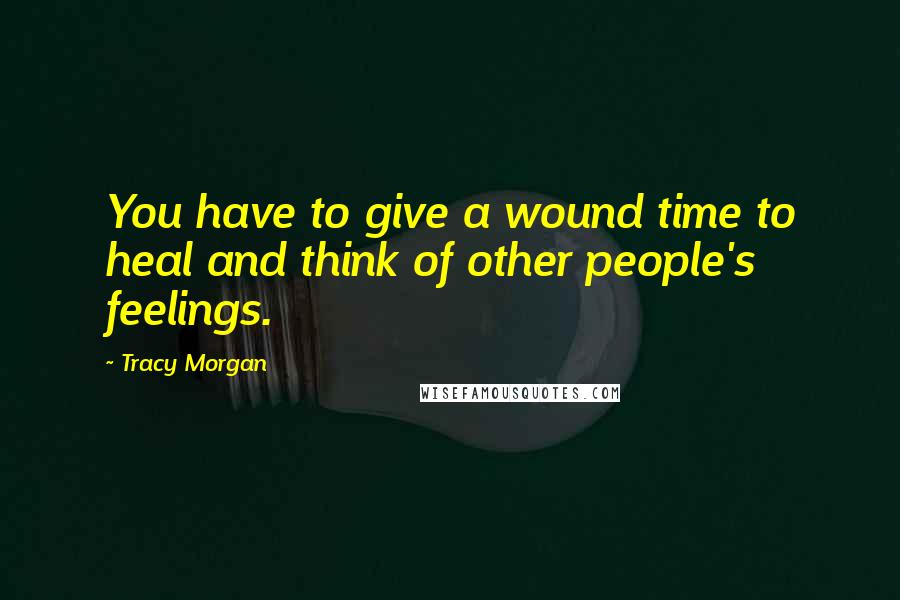 Tracy Morgan Quotes: You have to give a wound time to heal and think of other people's feelings.