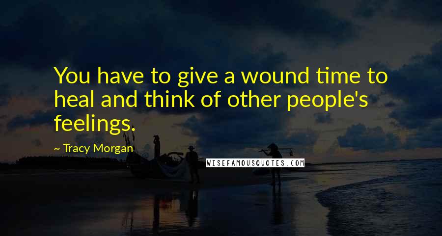 Tracy Morgan Quotes: You have to give a wound time to heal and think of other people's feelings.