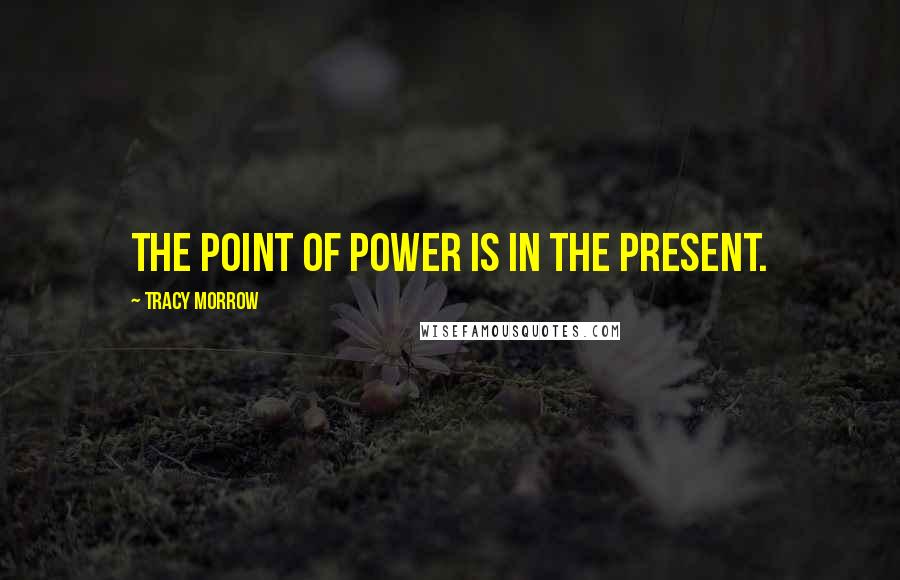 Tracy Morrow Quotes: The Point of Power is in the Present.