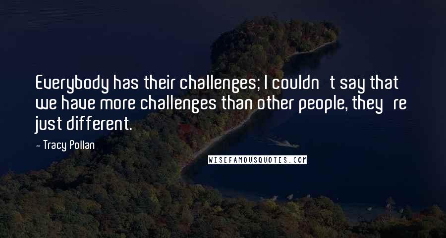 Tracy Pollan Quotes: Everybody has their challenges; I couldn't say that we have more challenges than other people, they're just different.
