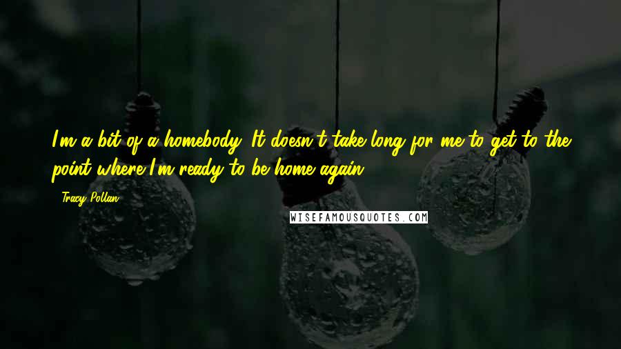 Tracy Pollan Quotes: I'm a bit of a homebody. It doesn't take long for me to get to the point where I'm ready to be home again.