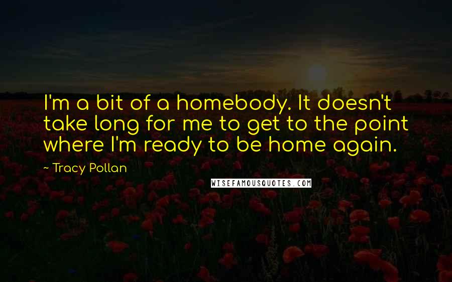 Tracy Pollan Quotes: I'm a bit of a homebody. It doesn't take long for me to get to the point where I'm ready to be home again.