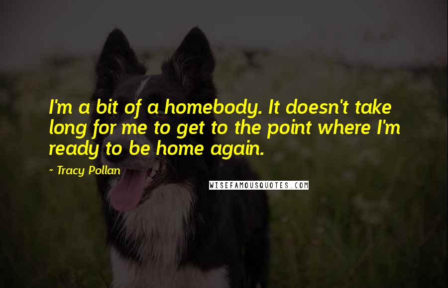 Tracy Pollan Quotes: I'm a bit of a homebody. It doesn't take long for me to get to the point where I'm ready to be home again.