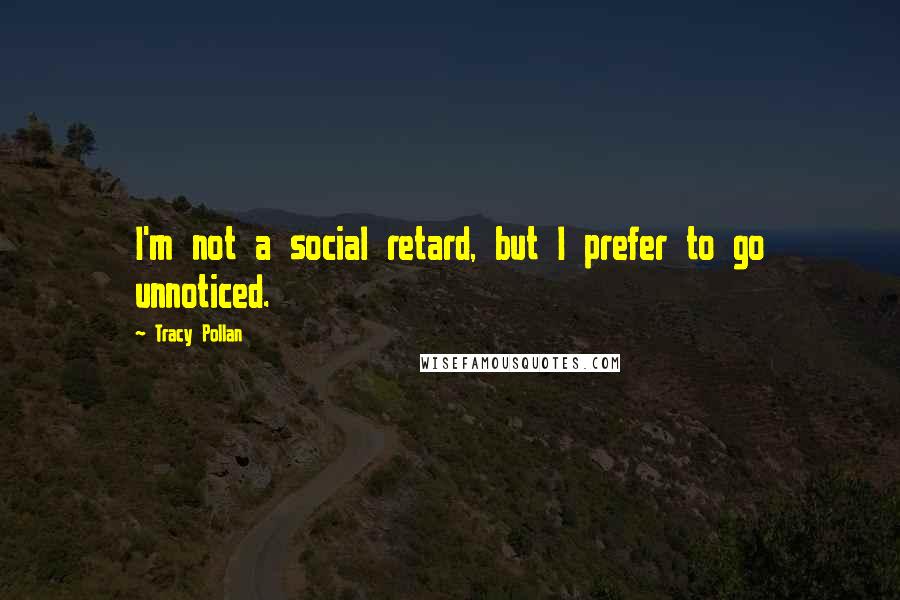 Tracy Pollan Quotes: I'm not a social retard, but I prefer to go unnoticed.