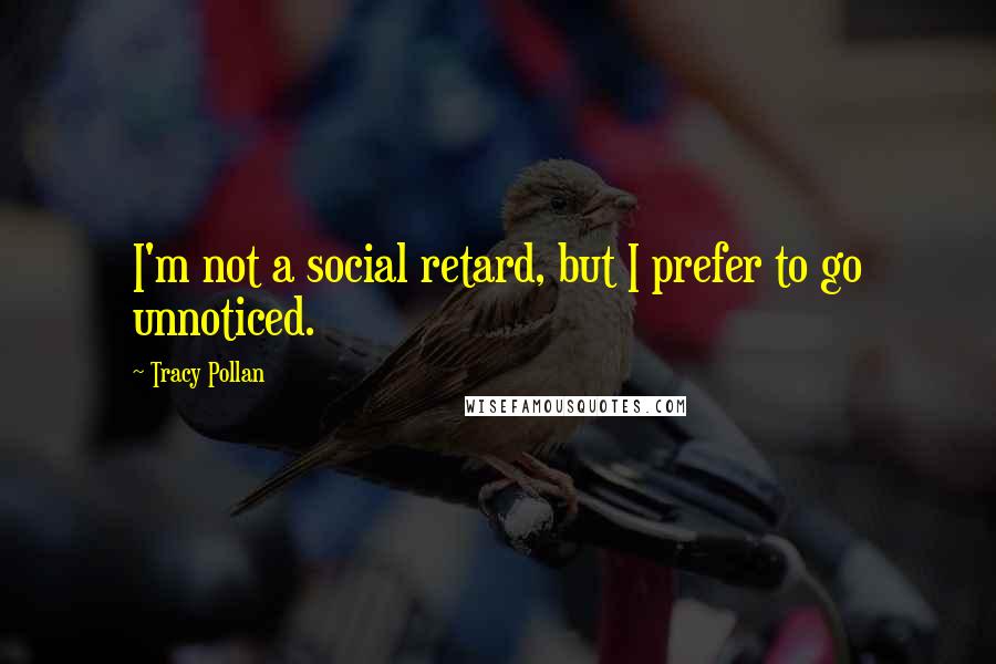 Tracy Pollan Quotes: I'm not a social retard, but I prefer to go unnoticed.