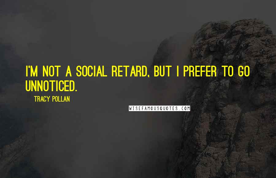 Tracy Pollan Quotes: I'm not a social retard, but I prefer to go unnoticed.