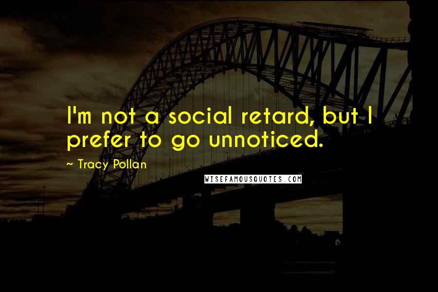 Tracy Pollan Quotes: I'm not a social retard, but I prefer to go unnoticed.
