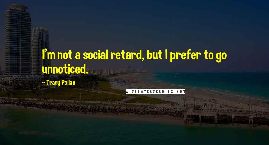 Tracy Pollan Quotes: I'm not a social retard, but I prefer to go unnoticed.