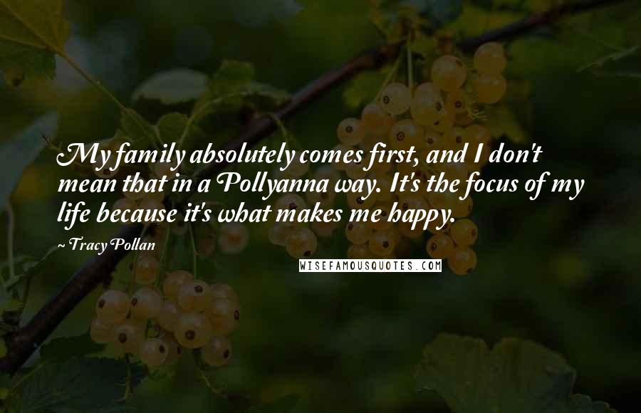 Tracy Pollan Quotes: My family absolutely comes first, and I don't mean that in a Pollyanna way. It's the focus of my life because it's what makes me happy.