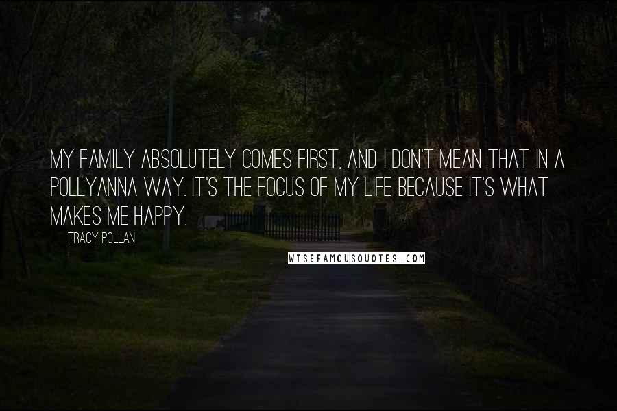 Tracy Pollan Quotes: My family absolutely comes first, and I don't mean that in a Pollyanna way. It's the focus of my life because it's what makes me happy.