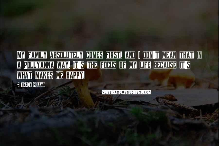Tracy Pollan Quotes: My family absolutely comes first, and I don't mean that in a Pollyanna way. It's the focus of my life because it's what makes me happy.