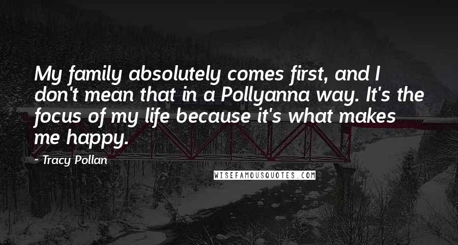 Tracy Pollan Quotes: My family absolutely comes first, and I don't mean that in a Pollyanna way. It's the focus of my life because it's what makes me happy.