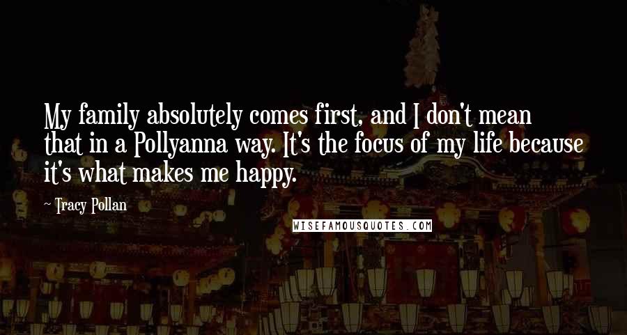 Tracy Pollan Quotes: My family absolutely comes first, and I don't mean that in a Pollyanna way. It's the focus of my life because it's what makes me happy.