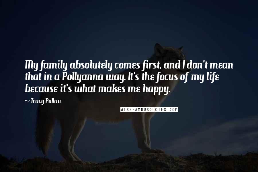 Tracy Pollan Quotes: My family absolutely comes first, and I don't mean that in a Pollyanna way. It's the focus of my life because it's what makes me happy.