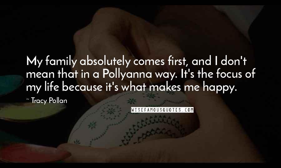 Tracy Pollan Quotes: My family absolutely comes first, and I don't mean that in a Pollyanna way. It's the focus of my life because it's what makes me happy.