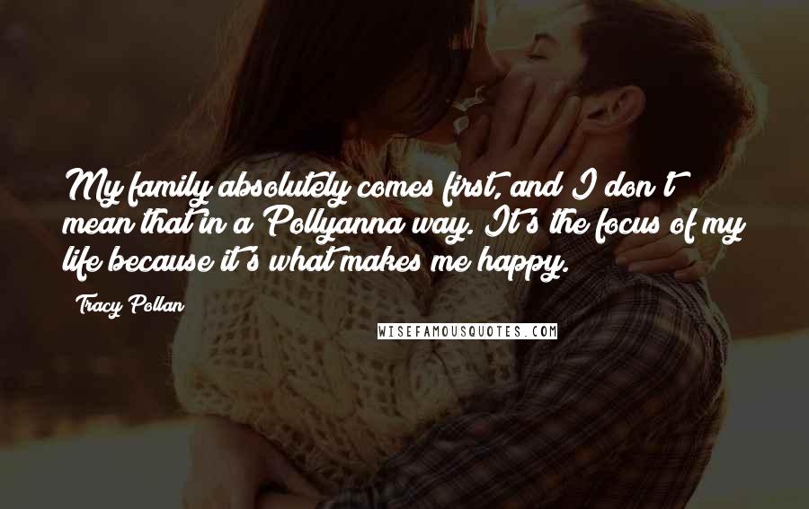 Tracy Pollan Quotes: My family absolutely comes first, and I don't mean that in a Pollyanna way. It's the focus of my life because it's what makes me happy.