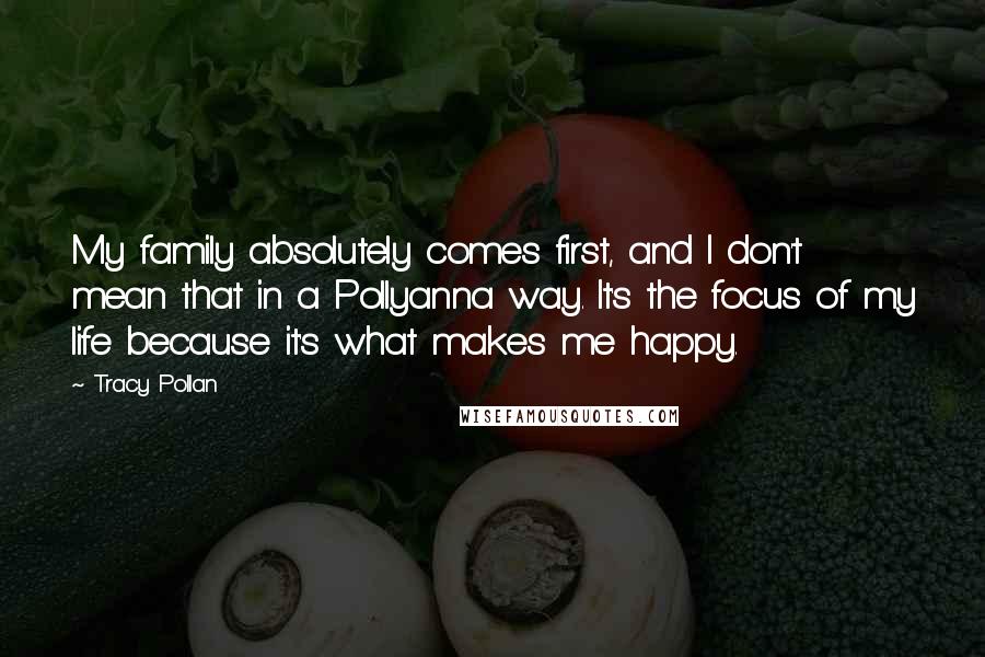 Tracy Pollan Quotes: My family absolutely comes first, and I don't mean that in a Pollyanna way. It's the focus of my life because it's what makes me happy.