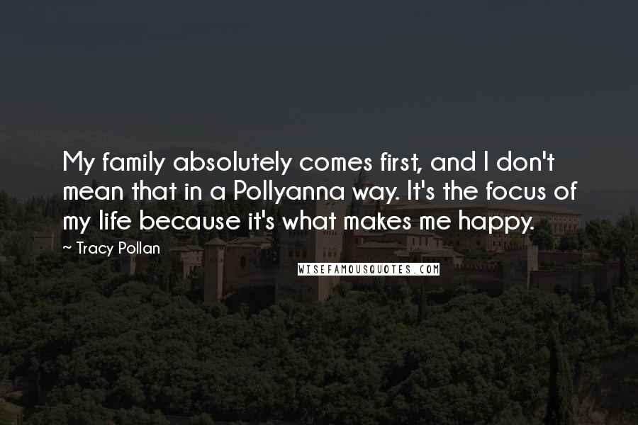 Tracy Pollan Quotes: My family absolutely comes first, and I don't mean that in a Pollyanna way. It's the focus of my life because it's what makes me happy.