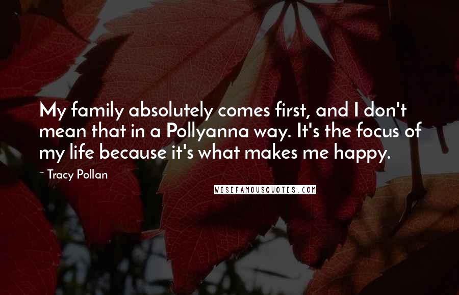 Tracy Pollan Quotes: My family absolutely comes first, and I don't mean that in a Pollyanna way. It's the focus of my life because it's what makes me happy.
