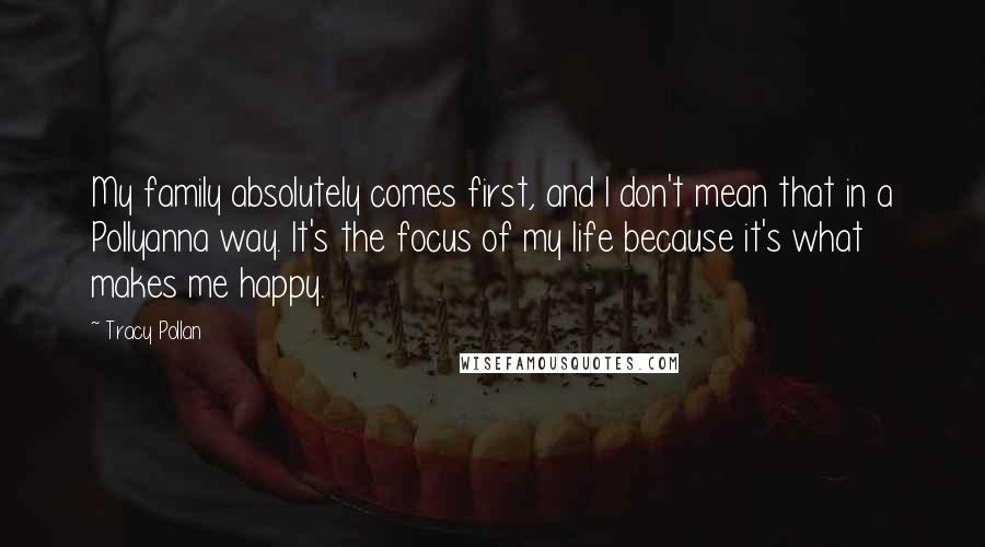 Tracy Pollan Quotes: My family absolutely comes first, and I don't mean that in a Pollyanna way. It's the focus of my life because it's what makes me happy.