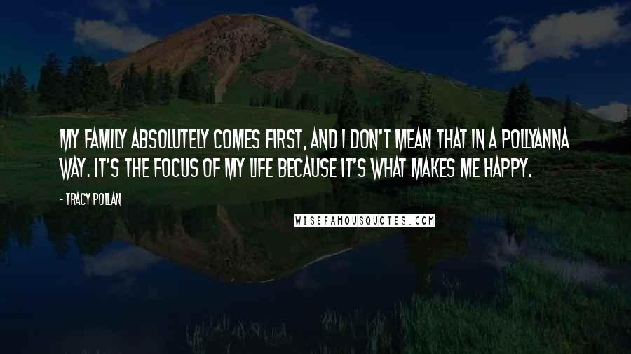 Tracy Pollan Quotes: My family absolutely comes first, and I don't mean that in a Pollyanna way. It's the focus of my life because it's what makes me happy.