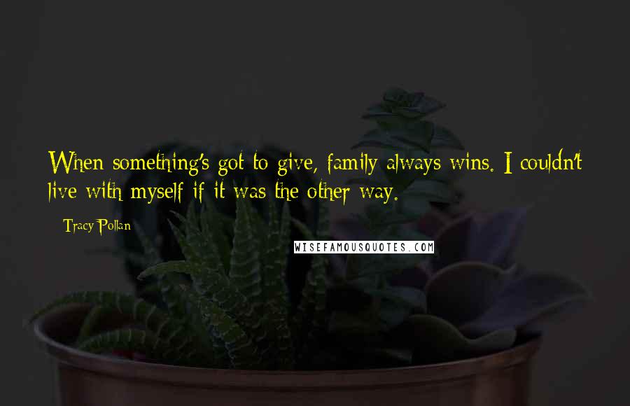 Tracy Pollan Quotes: When something's got to give, family always wins. I couldn't live with myself if it was the other way.