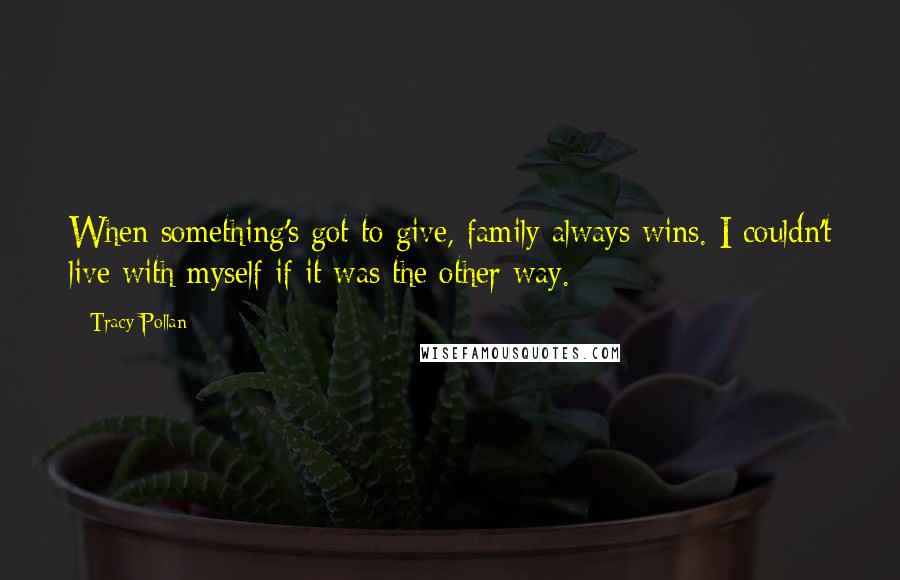 Tracy Pollan Quotes: When something's got to give, family always wins. I couldn't live with myself if it was the other way.