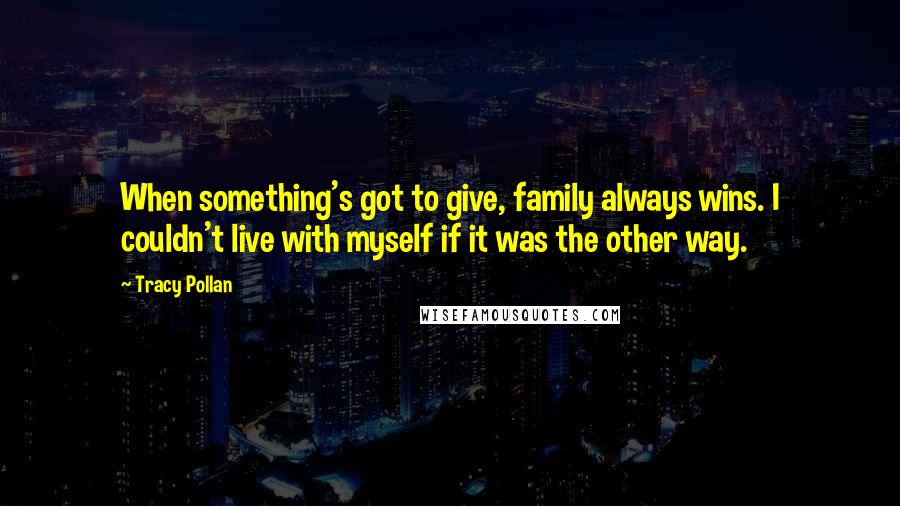 Tracy Pollan Quotes: When something's got to give, family always wins. I couldn't live with myself if it was the other way.