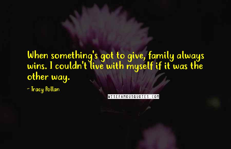 Tracy Pollan Quotes: When something's got to give, family always wins. I couldn't live with myself if it was the other way.