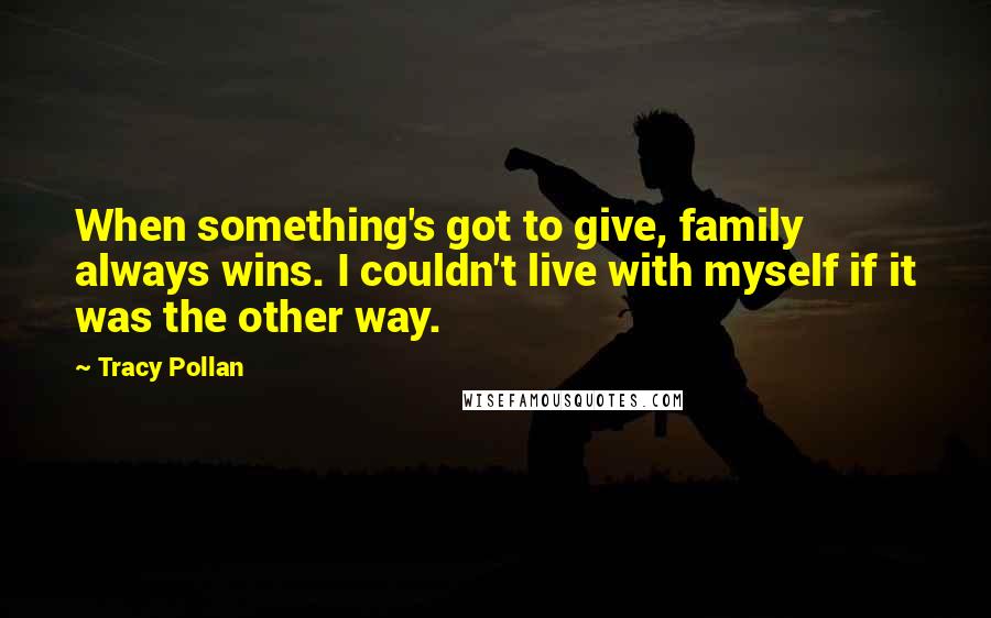 Tracy Pollan Quotes: When something's got to give, family always wins. I couldn't live with myself if it was the other way.